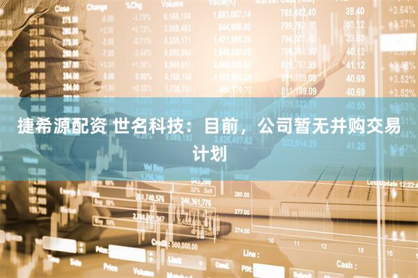 捷希源配资 世名科技：目前，公司暂无并购交易计划
