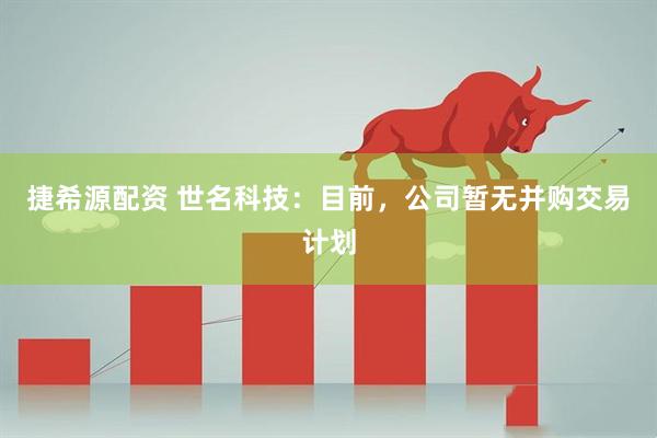 捷希源配资 世名科技：目前，公司暂无并购交易计划