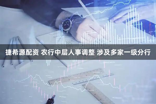 捷希源配资 农行中层人事调整 涉及多家一级分行