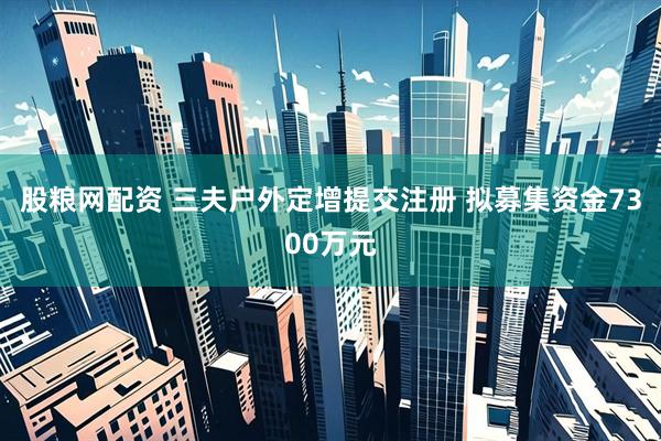 股粮网配资 三夫户外定增提交注册 拟募集资金7300万元