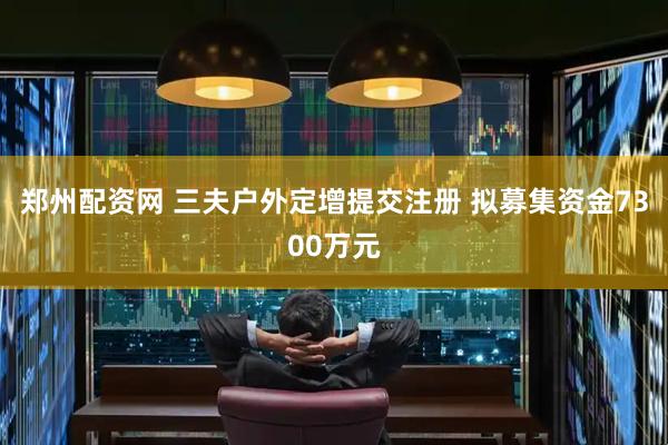 郑州配资网 三夫户外定增提交注册 拟募集资金7300万元