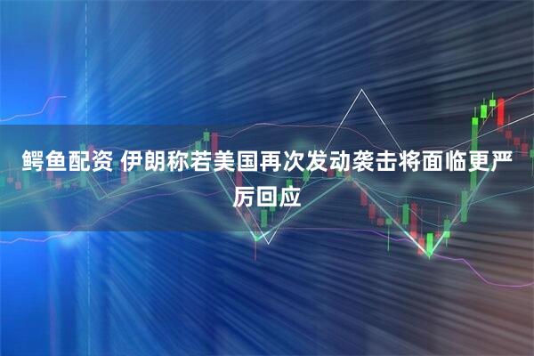 鳄鱼配资 伊朗称若美国再次发动袭击将面临更严厉回应