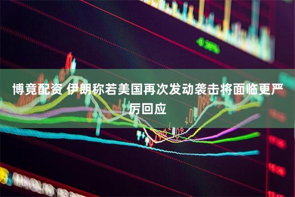 博竟配资 伊朗称若美国再次发动袭击将面临更严厉回应