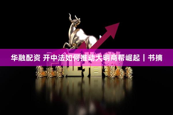 华融配资 开中法如何推动大明商帮崛起｜书摘