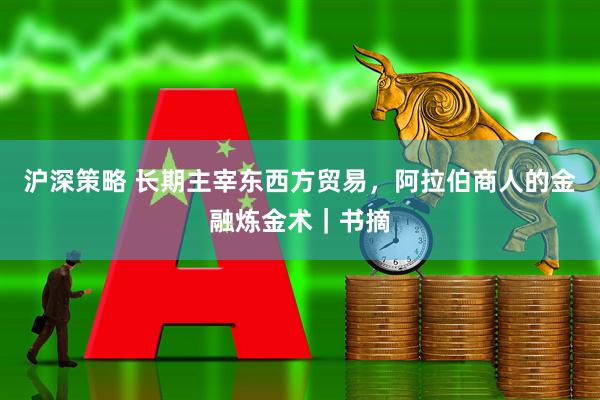 沪深策略 长期主宰东西方贸易，阿拉伯商人的金融炼金术｜书摘