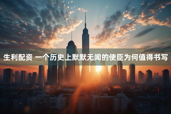生利配资 一个历史上默默无闻的使臣为何值得书写