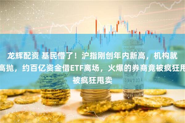 龙辉配资 基民懵了！沪指刚创年内新高，机构就玩高抛，约百亿资金借ETF离场，火爆的券商竟被疯狂甩卖