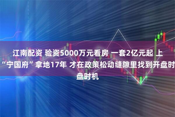 江南配资 验资5000万元看房 一套2亿元起 上海“宁国府”拿地17年 才在政策松动缝隙里找到开盘时机