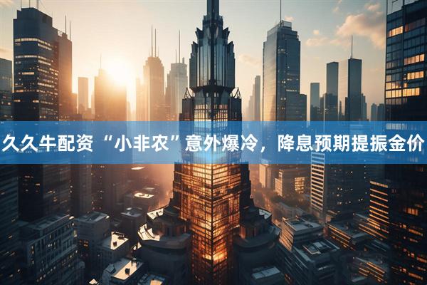 久久牛配资 “小非农”意外爆冷，降息预期提振金价
