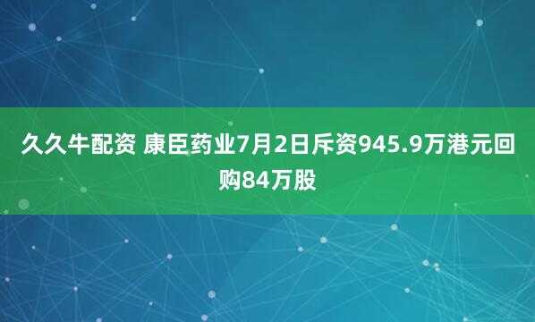 久久牛配资 康臣药业7月2日斥资945.9万港元回购84万股