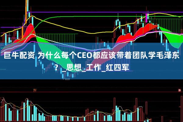 巨牛配资 为什么每个CEO都应该带着团队学毛泽东？_思想_工作_红四军