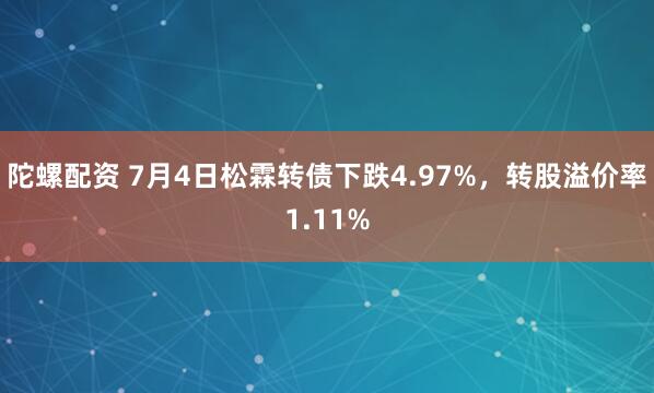 陀螺配资 7月4日松霖转债下跌4.97%，转股溢价率1.11%