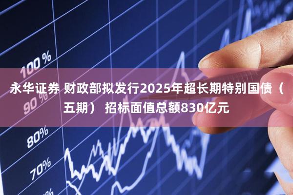 永华证券 财政部拟发行2025年超长期特别国债（五期） 招标面值总额830亿元