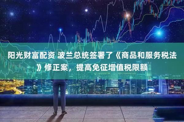 阳光财富配资 波兰总统签署了《商品和服务税法》修正案，提高免征增值税限额