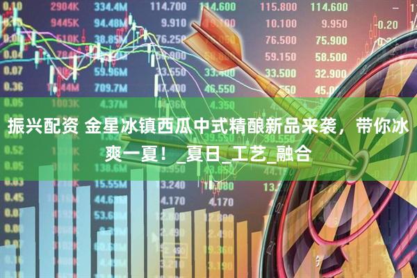 振兴配资 金星冰镇西瓜中式精酿新品来袭，带你冰爽一夏！_夏日_工艺_融合
