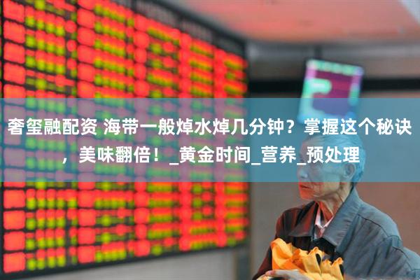 奢玺融配资 海带一般焯水焯几分钟？掌握这个秘诀，美味翻倍！_黄金时间_营养_预处理