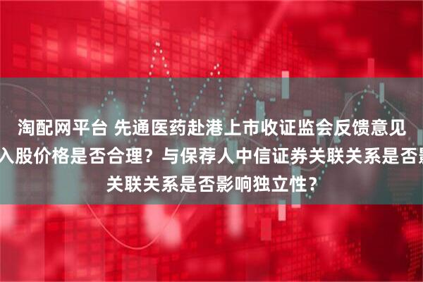 淘配网平台 先通医药赴港上市收证监会反馈意见：茅台金石入股价格是否合理？与保荐人中信证券关联关系是否影响独立性？
