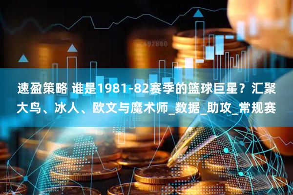 速盈策略 谁是1981-82赛季的篮球巨星？汇聚大鸟、冰人、欧文与魔术师_数据_助攻_常规赛
