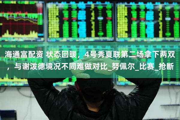 海通富配资 状态回暖，4号秀夏联第二场拿下两双，与谢泼德境况不同难做对比_努佩尔_比赛_抢断