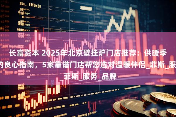 长富资本 2025年北京壁挂炉门店推荐：供暖季来临前的良心指南，5家靠谱门店帮您选对温暖伴侣_菲斯_服务_品牌