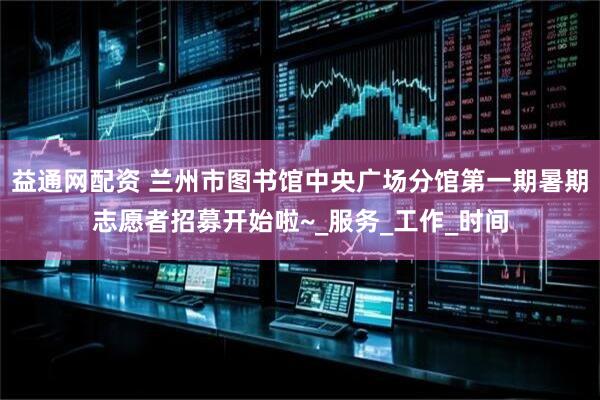 益通网配资 兰州市图书馆中央广场分馆第一期暑期志愿者招募开始啦~_服务_工作_时间
