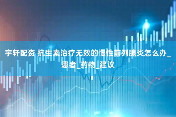 宇轩配资 抗生素治疗无效的慢性前列腺炎怎么办_患者_药物_建议