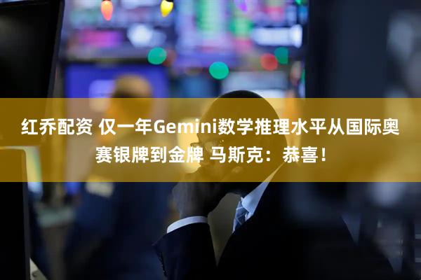 红乔配资 仅一年Gemini数学推理水平从国际奥赛银牌到金牌 马斯克：恭喜！