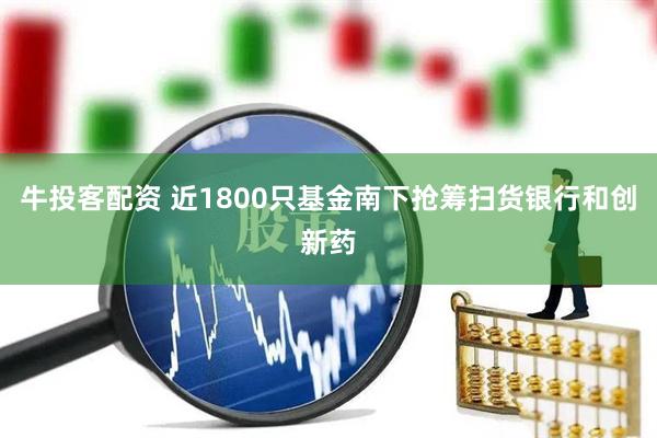 牛投客配资 近1800只基金南下抢筹扫货银行和创新药