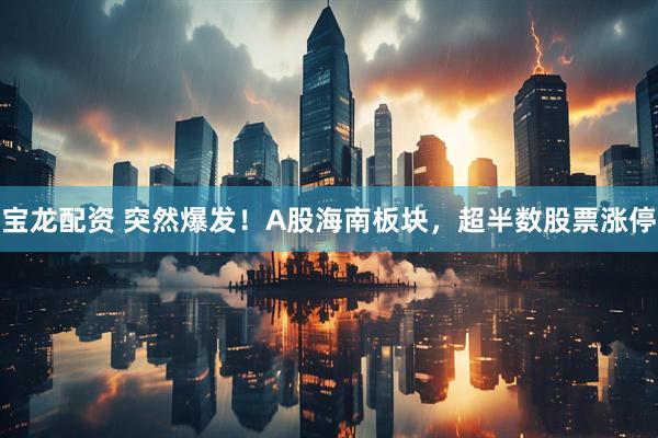 宝龙配资 突然爆发！A股海南板块，超半数股票涨停