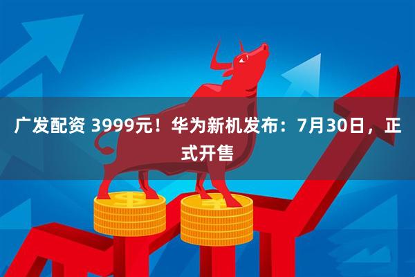 广发配资 3999元！华为新机发布：7月30日，正式开售