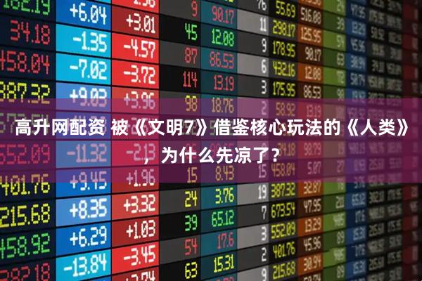 高升网配资 被《文明7》借鉴核心玩法的《人类》，为什么先凉了？