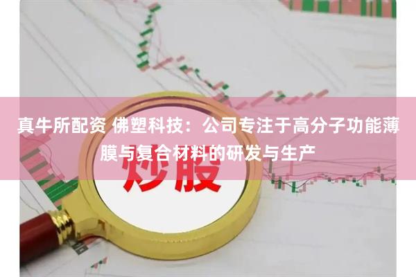 真牛所配资 佛塑科技：公司专注于高分子功能薄膜与复合材料的研发与生产