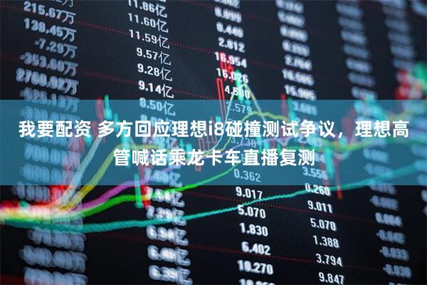 我要配资 多方回应理想i8碰撞测试争议，理想高管喊话乘龙卡车直播复测