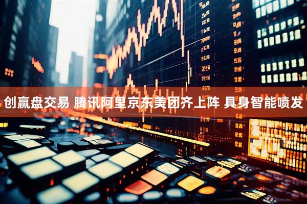创赢盘交易 腾讯阿里京东美团齐上阵 具身智能喷发