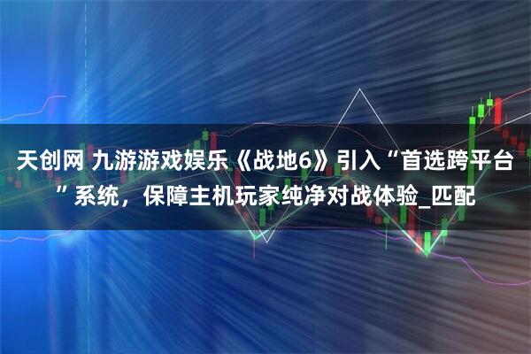 天创网 九游游戏娱乐《战地6》引入“首选跨平台”系统，保障主机玩家纯净对战体验_匹配