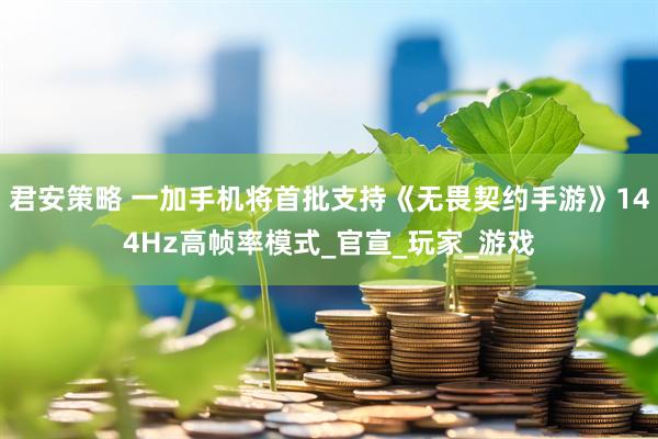 君安策略 一加手机将首批支持《无畏契约手游》144Hz高帧率模式_官宣_玩家_游戏