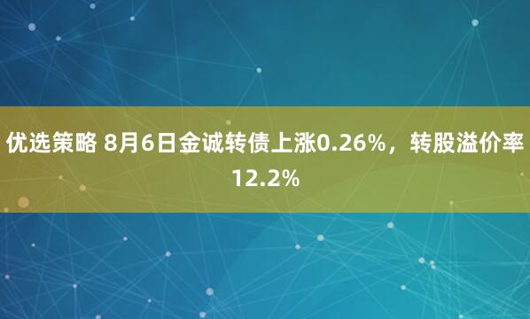优选策略 8月6日金诚转债上涨0.26%，转股溢价率12.2%