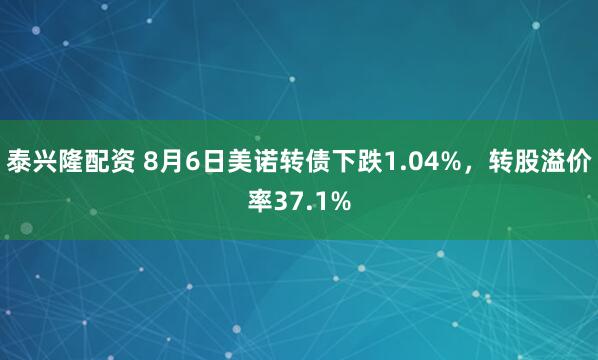 泰兴隆配资 8月6日美诺转债下跌1.04%，转股溢价率37.1%
