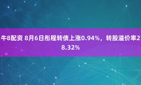牛8配资 8月6日彤程转债上涨0.94%，转股溢价率28.32%