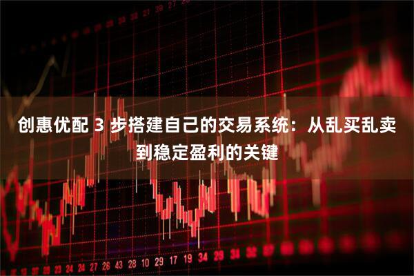 创惠优配 3 步搭建自己的交易系统：从乱买乱卖到稳定盈利的关键