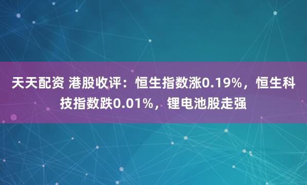 天天配资 港股收评：恒生指数涨0.19%，恒生科技指数跌0.01%，锂电池股走强