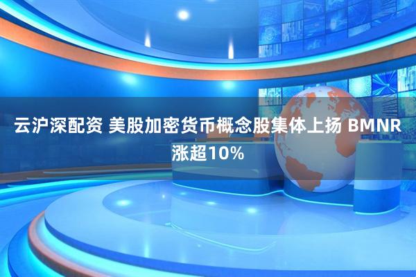 云沪深配资 美股加密货币概念股集体上扬 BMNR涨超10%