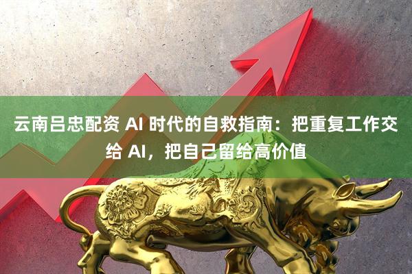 云南吕忠配资 AI 时代的自救指南：把重复工作交给 AI，把自己留给高价值