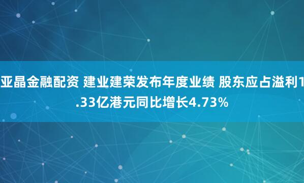 亚晶金融配资 建业建荣发布年度业绩 股东应占溢利1.33亿港元同比增长4.73%