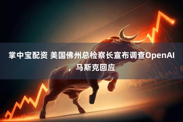 掌中宝配资 美国佛州总检察长宣布调查OpenAI，马斯克回应