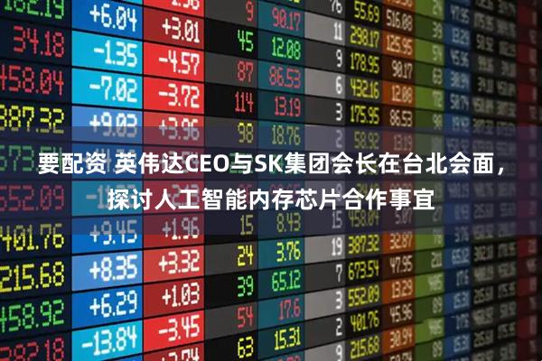 要配资 英伟达CEO与SK集团会长在台北会面，探讨人工智能内存芯片合作事宜